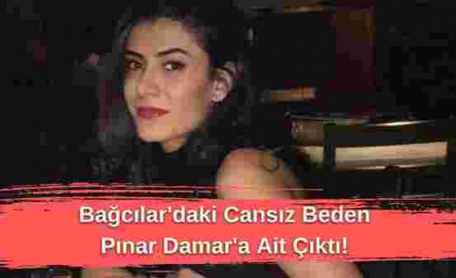 Bağcılar'da Bulunan Cansız Kadın Bedeni Pınar Damar'a Ait Çıktı!
