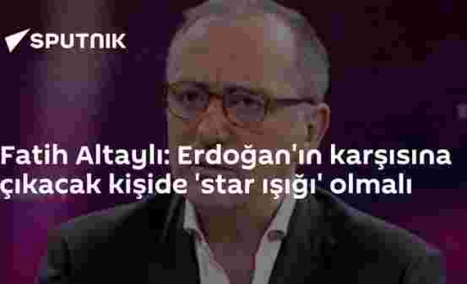 Fatih Altaylı: Erdoğan'ın karşısına çıkacak kişide 'star ışığı' olmalı