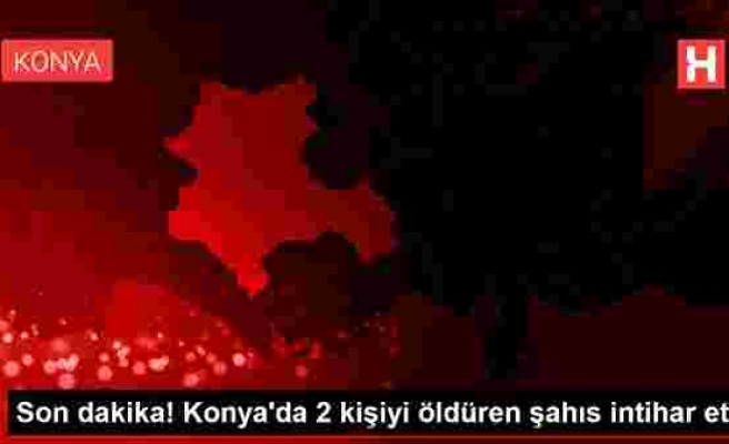 Son dakika! Konya'da 2 kişiyi öldüren şahıs intihar etti