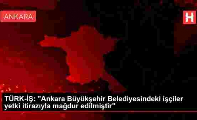 TÜRK-İŞ: Ankara Büyükşehir Belediyesindeki işçiler yetki itirazıyla mağdur edilmiştir